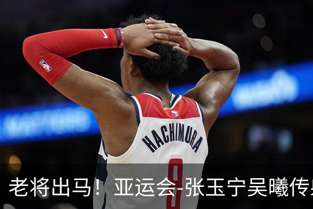 老将出马！亚运会-张玉宁吴曦传射 U23国足2-1逆转朝鲜开门红